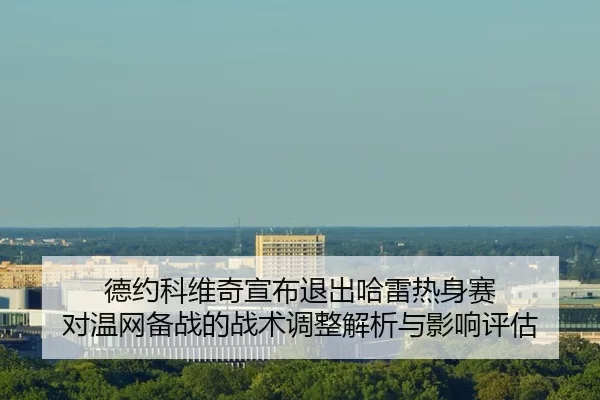 德约科维奇宣布退出哈雷热身赛 对温网备战的战术调整解析与影响评估