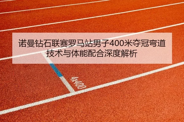 诺曼钻石联赛罗马站男子400米夺冠弯道技术与体能配合深度解析