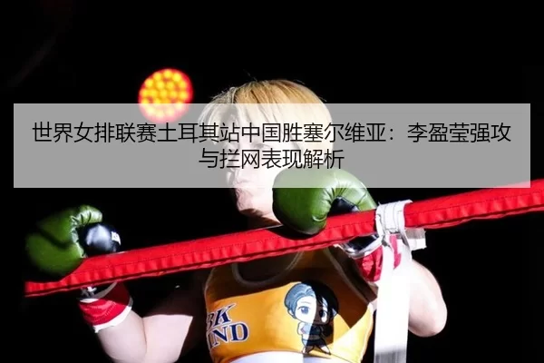 世界女排联赛土耳其站中国胜塞尔维亚：李盈莹强攻与拦网表现解析