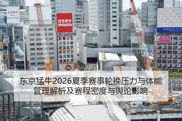 东京猛牛2026夏季赛事轮换压力与体能管理解析及赛程密度与舆论影响