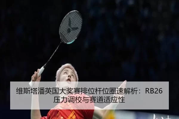 维斯塔潘英国大奖赛排位杆位圈速解析：RB26压力调校与赛道适应性