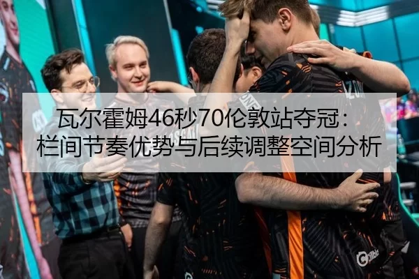 瓦尔霍姆46秒70伦敦站夺冠：栏间节奏优势与后续调整空间分析